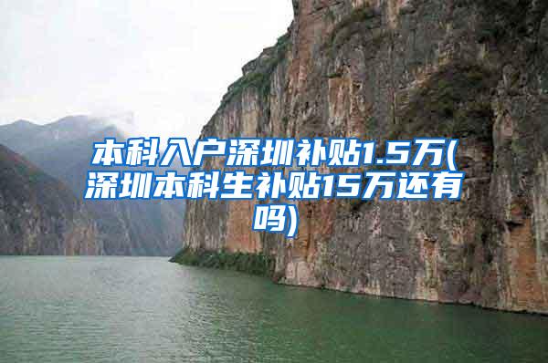 本科入户深圳补贴1.5万(深圳本科生补贴15万还有吗)