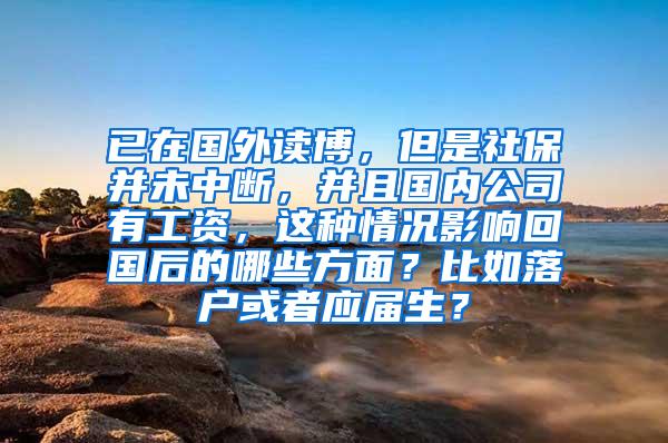 已在国外读博，但是社保并未中断，并且国内公司有工资，这种情况影响回国后的哪些方面？比如落户或者应届生？