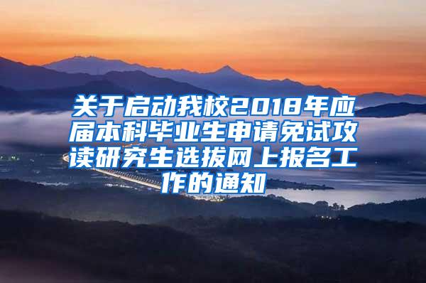 关于启动我校2018年应届本科毕业生申请免试攻读研究生选拔网上报名工作的通知