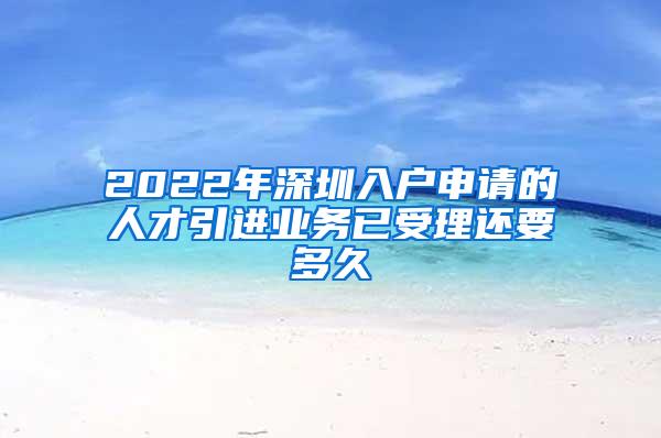 2022年深圳入户申请的人才引进业务已受理还要多久
