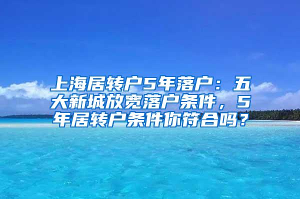 上海居转户5年落户：五大新城放宽落户条件，5年居转户条件你符合吗？