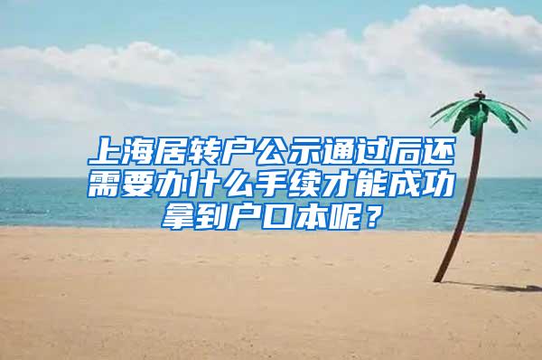 上海居转户公示通过后还需要办什么手续才能成功拿到户口本呢？