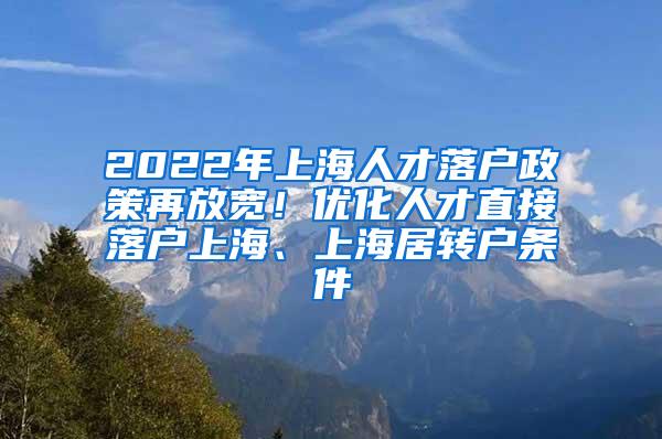 2022年上海人才落户政策再放宽！优化人才直接落户上海、上海居转户条件