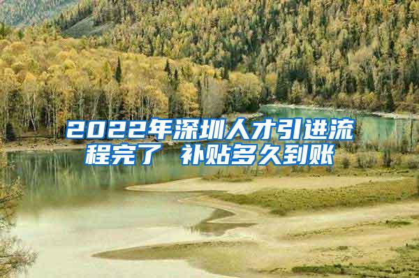 2022年深圳人才引进流程完了 补贴多久到账