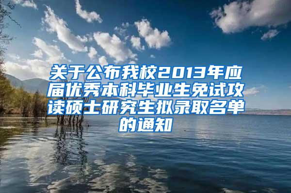 关于公布我校2013年应届优秀本科毕业生免试攻读硕士研究生拟录取名单的通知