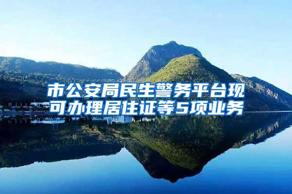 市公安局民生警务平台现可办理居住证等5项业务