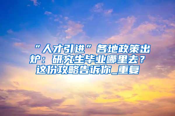 “人才引进”各地政策出炉：研究生毕业哪里去？这份攻略告诉你_重复