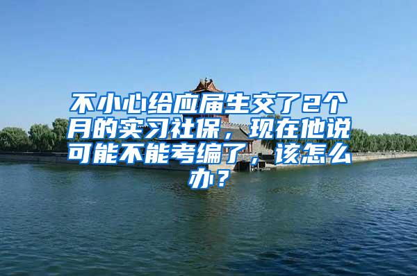 不小心给应届生交了2个月的实习社保，现在他说可能不能考编了，该怎么办？