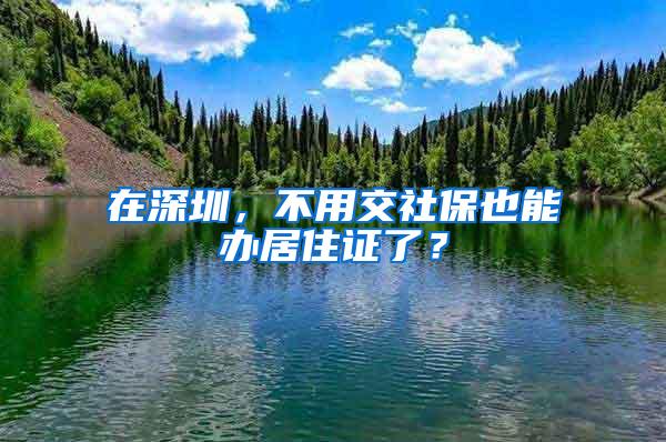 在深圳，不用交社保也能办居住证了？