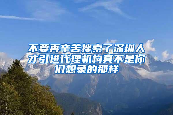 不要再辛苦搜索了深圳人才引进代理机构真不是你们想象的那样