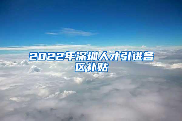 2022年深圳人才引进各区补贴