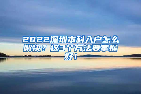 2022深圳本科入户怎么解决？这3个方法要掌握好！