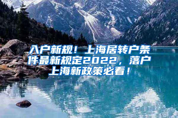 入户新规！上海居转户条件最新规定2022，落户上海新政策必看！