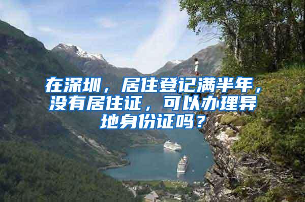 在深圳，居住登记满半年，没有居住证，可以办理异地身份证吗？