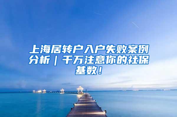 上海居转户入户失败案例分析｜千万注意你的社保基数！