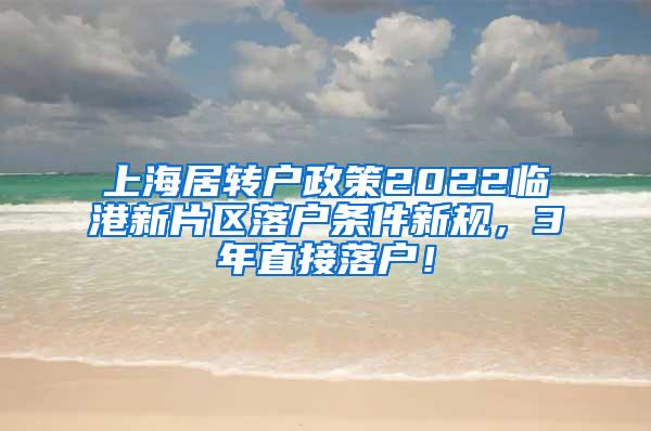 上海居转户政策2022临港新片区落户条件新规，3年直接落户！