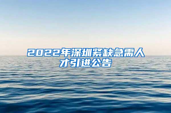 2022年深圳紧缺急需人才引进公告