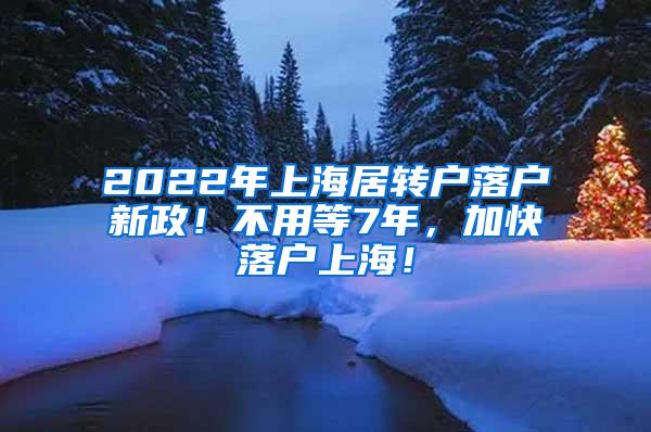 2022年上海居转户落户新政！不用等7年，加快落户上海！