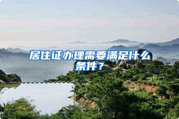 居住证办理需要满足什么条件？