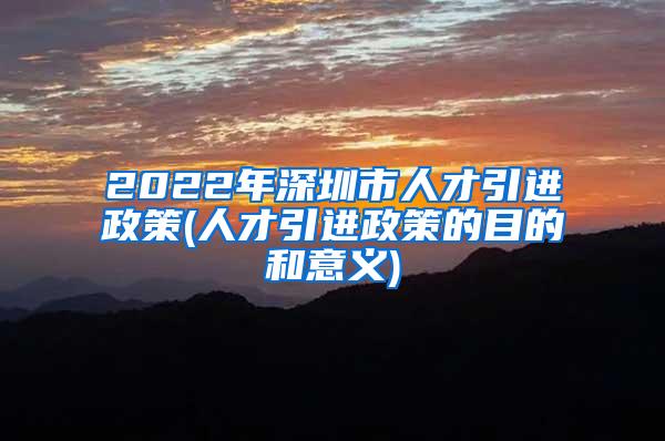 2022年深圳市人才引进政策(人才引进政策的目的和意义)