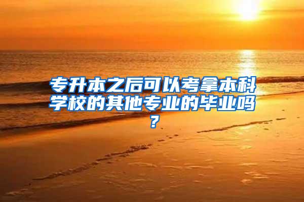 专升本之后可以考拿本科学校的其他专业的毕业吗？