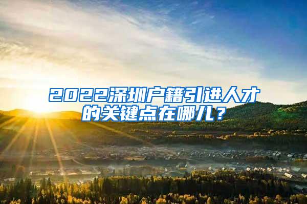 2022深圳户籍引进人才的关键点在哪儿？