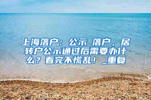 上海落户：公示≠落户，居转户公示通过后需要办什么？看完不慌乱！_重复