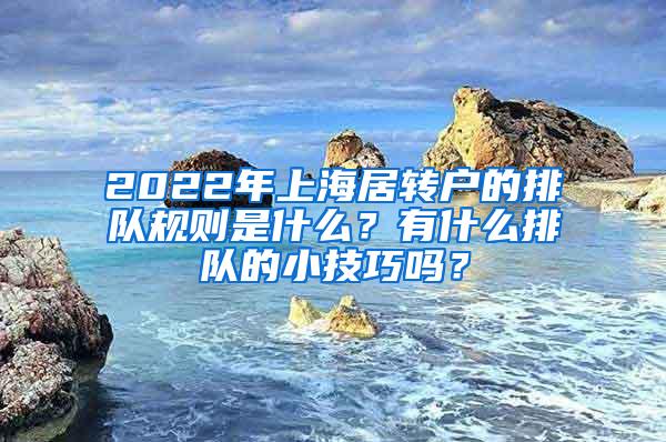 2022年上海居转户的排队规则是什么？有什么排队的小技巧吗？