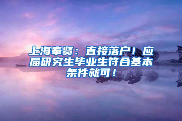 上海奉贤：直接落户！应届研究生毕业生符合基本条件就可！