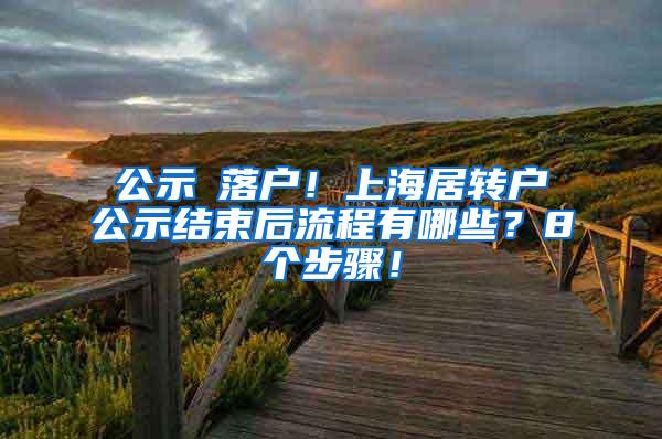 公示≠落户！上海居转户公示结束后流程有哪些？8个步骤！