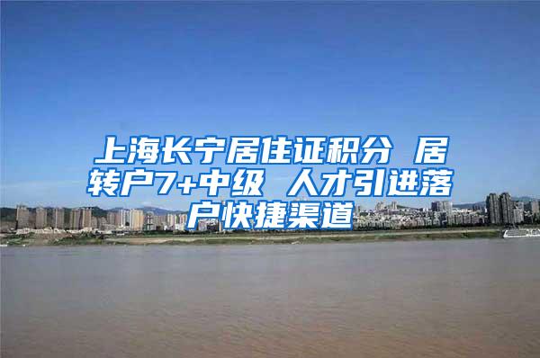 上海长宁居住证积分 居转户7+中级 人才引进落户快捷渠道