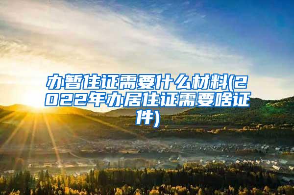 办暂住证需要什么材料(2022年办居住证需要啥证件)