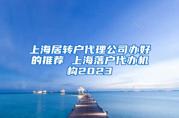 上海居转户代理公司办好的推荐 上海落户代办机构2023