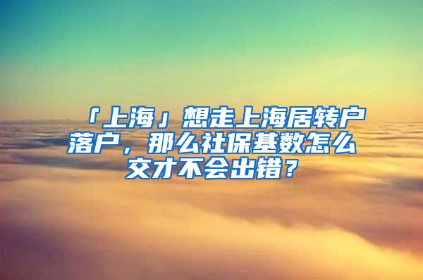 「上海」想走上海居转户落户，那么社保基数怎么交才不会出错？