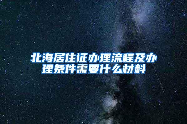 北海居住证办理流程及办理条件需要什么材料