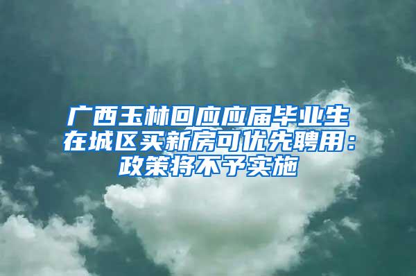 广西玉林回应应届毕业生在城区买新房可优先聘用：政策将不予实施