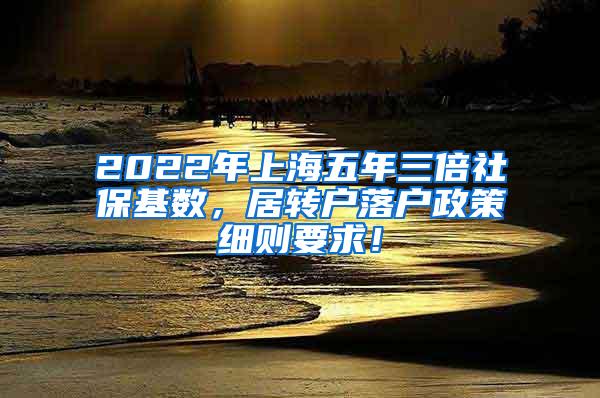 2022年上海五年三倍社保基数，居转户落户政策细则要求！