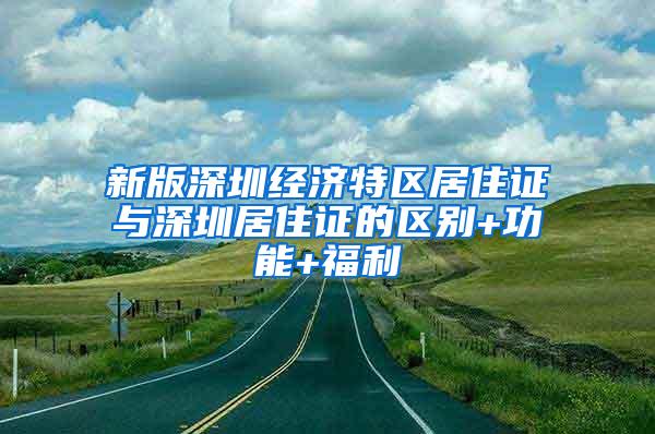 新版深圳经济特区居住证与深圳居住证的区别+功能+福利