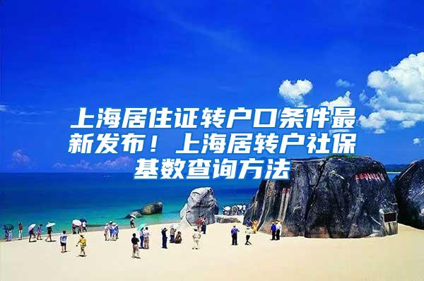 上海居住证转户口条件最新发布！上海居转户社保基数查询方法