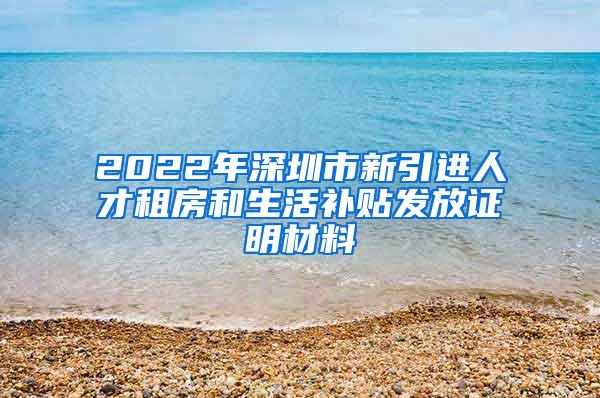2022年深圳市新引进人才租房和生活补贴发放证明材料