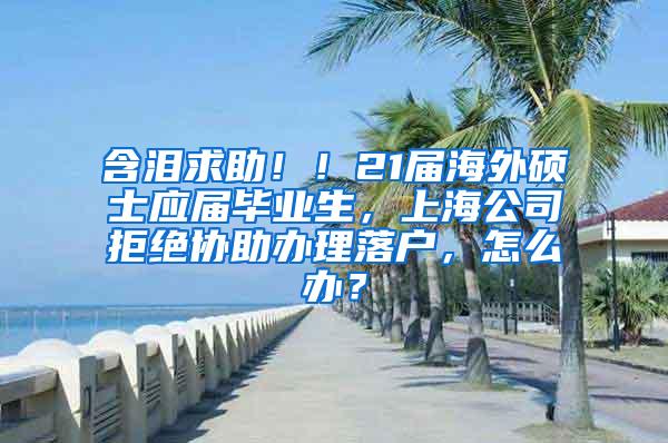 含泪求助！！21届海外硕士应届毕业生，上海公司拒绝协助办理落户，怎么办？