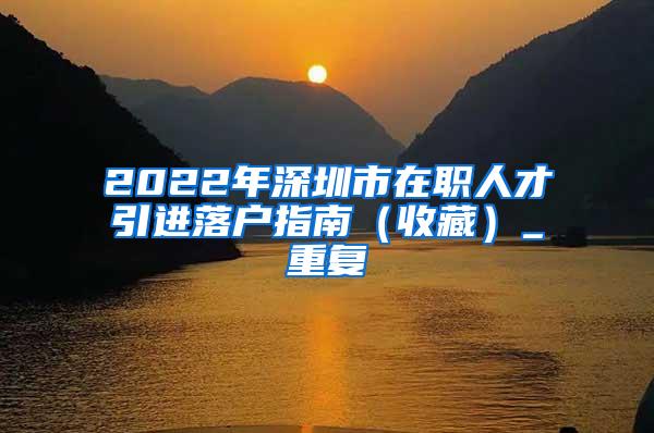 2022年深圳市在职人才引进落户指南（收藏）_重复