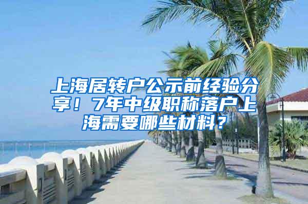 上海居转户公示前经验分享！7年中级职称落户上海需要哪些材料？