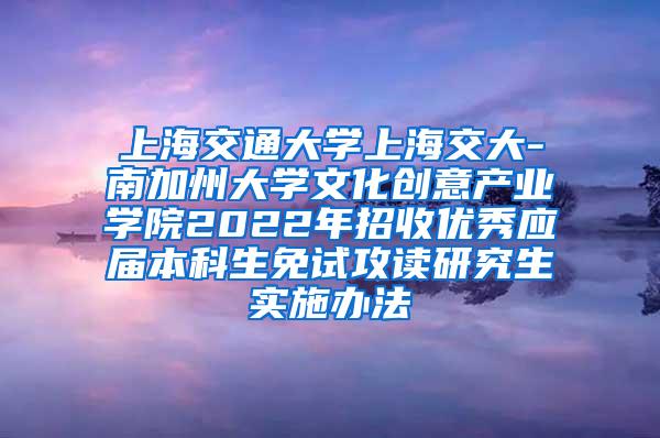 上海交通大学上海交大-南加州大学文化创意产业学院2022年招收优秀应届本科生免试攻读研究生实施办法