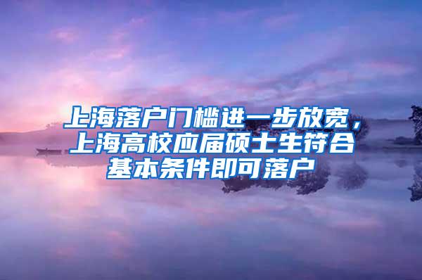上海落户门槛进一步放宽，上海高校应届硕士生符合基本条件即可落户