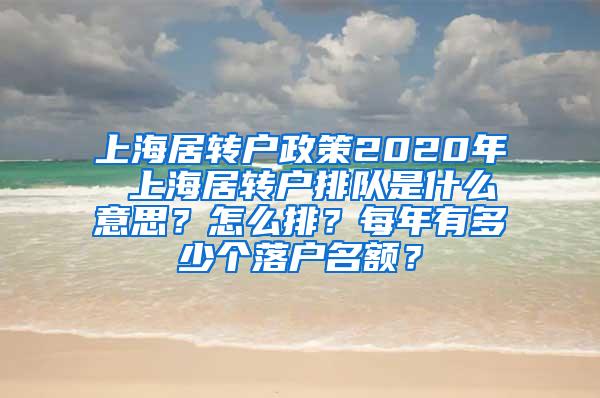 上海居转户政策2020年 上海居转户排队是什么意思？怎么排？每年有多少个落户名额？