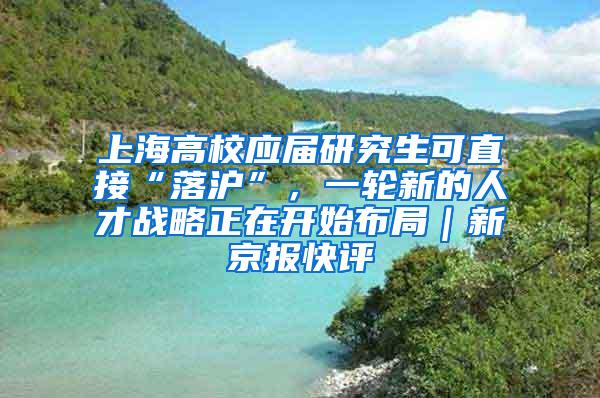 上海高校应届研究生可直接“落沪”，一轮新的人才战略正在开始布局｜新京报快评