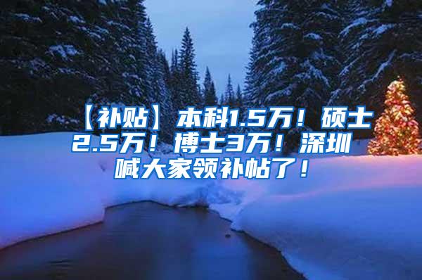 【补贴】本科1.5万！硕士2.5万！博士3万！深圳喊大家领补帖了！