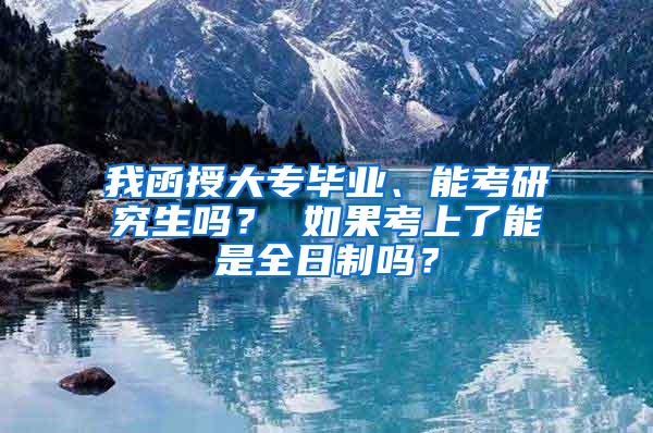 我函授大专毕业、能考研究生吗？ 如果考上了能是全日制吗？