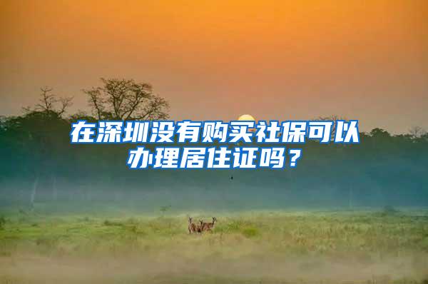 在深圳没有购买社保可以办理居住证吗？